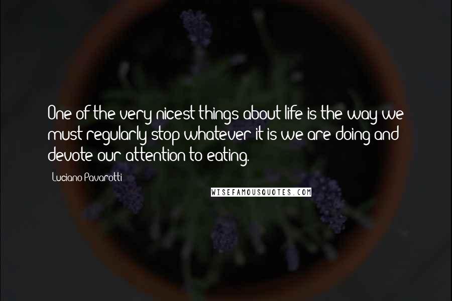 Luciano Pavarotti Quotes: One of the very nicest things about life is the way we must regularly stop whatever it is we are doing and devote our attention to eating.