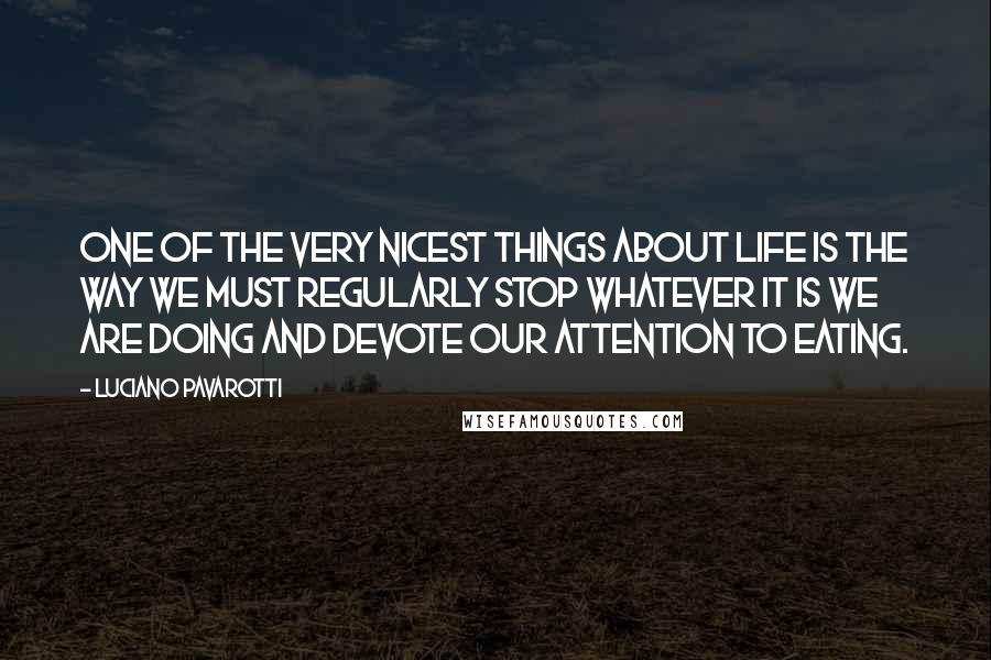 Luciano Pavarotti Quotes: One of the very nicest things about life is the way we must regularly stop whatever it is we are doing and devote our attention to eating.