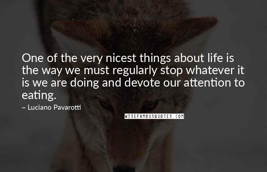 Luciano Pavarotti Quotes: One of the very nicest things about life is the way we must regularly stop whatever it is we are doing and devote our attention to eating.