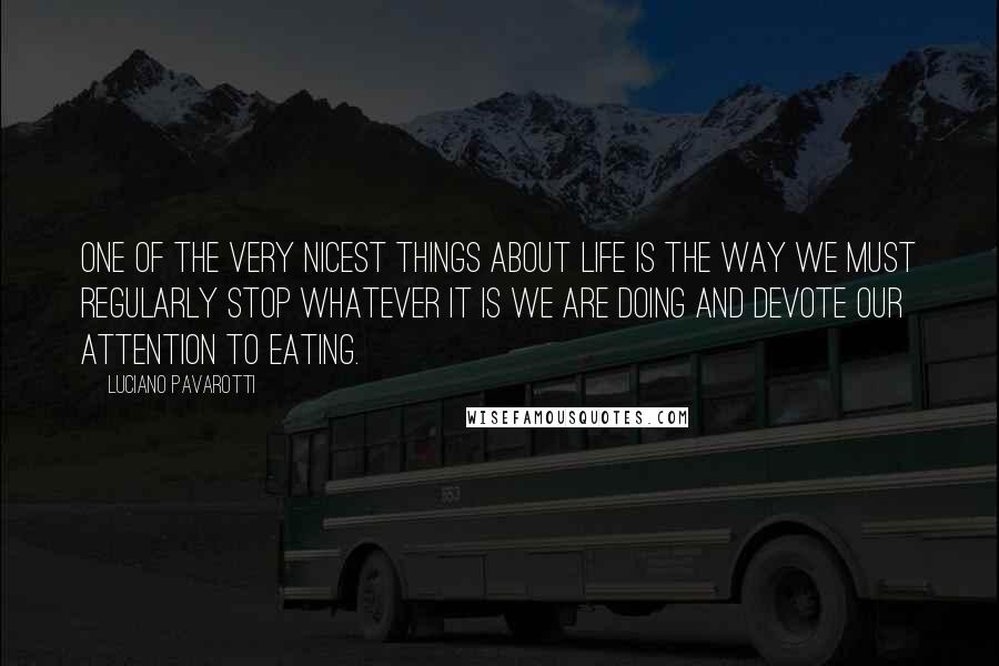 Luciano Pavarotti Quotes: One of the very nicest things about life is the way we must regularly stop whatever it is we are doing and devote our attention to eating.