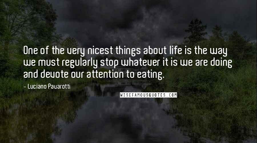 Luciano Pavarotti Quotes: One of the very nicest things about life is the way we must regularly stop whatever it is we are doing and devote our attention to eating.