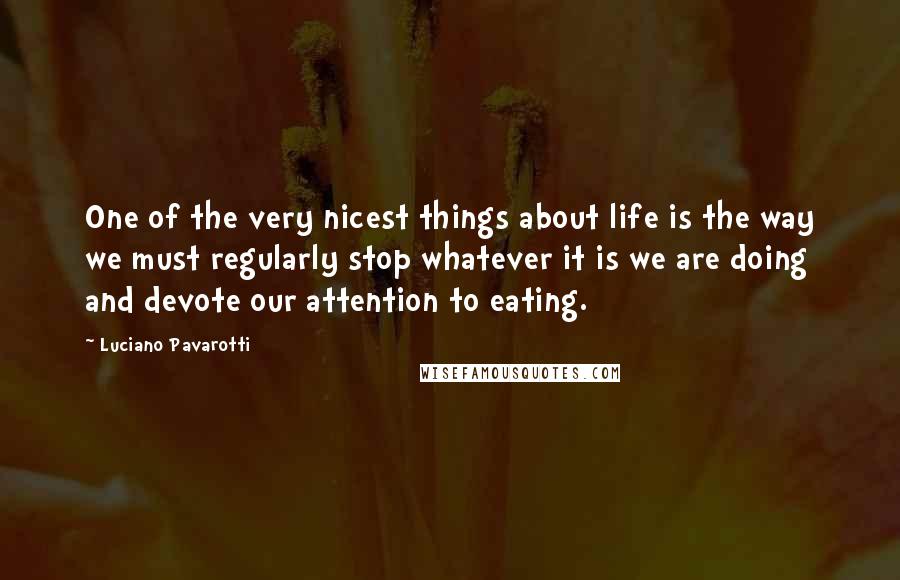 Luciano Pavarotti Quotes: One of the very nicest things about life is the way we must regularly stop whatever it is we are doing and devote our attention to eating.