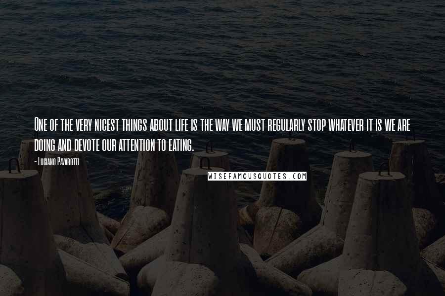 Luciano Pavarotti Quotes: One of the very nicest things about life is the way we must regularly stop whatever it is we are doing and devote our attention to eating.