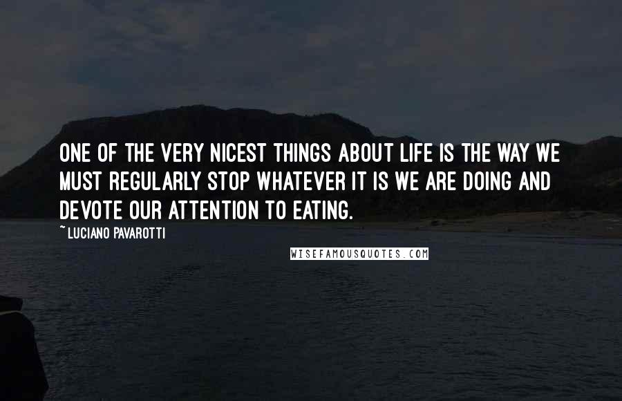 Luciano Pavarotti Quotes: One of the very nicest things about life is the way we must regularly stop whatever it is we are doing and devote our attention to eating.