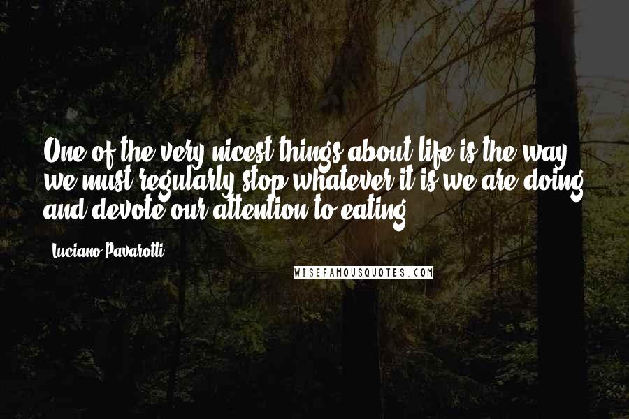 Luciano Pavarotti Quotes: One of the very nicest things about life is the way we must regularly stop whatever it is we are doing and devote our attention to eating.