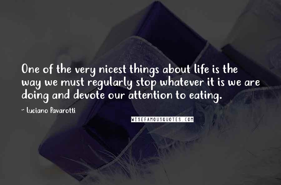 Luciano Pavarotti Quotes: One of the very nicest things about life is the way we must regularly stop whatever it is we are doing and devote our attention to eating.