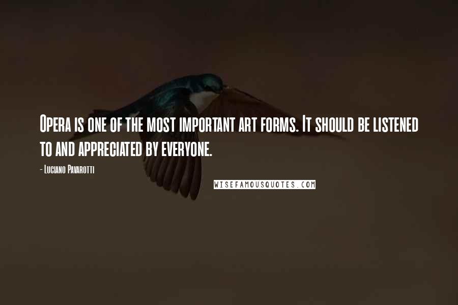 Luciano Pavarotti Quotes: Opera is one of the most important art forms. It should be listened to and appreciated by everyone.