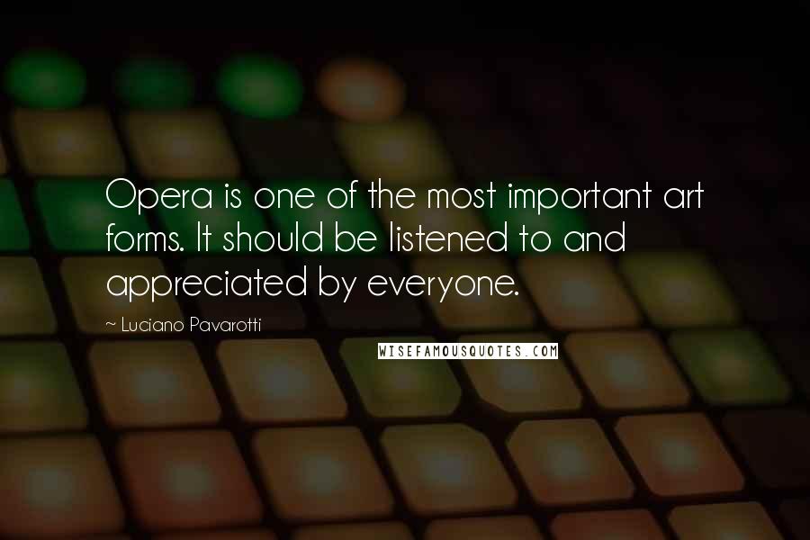 Luciano Pavarotti Quotes: Opera is one of the most important art forms. It should be listened to and appreciated by everyone.