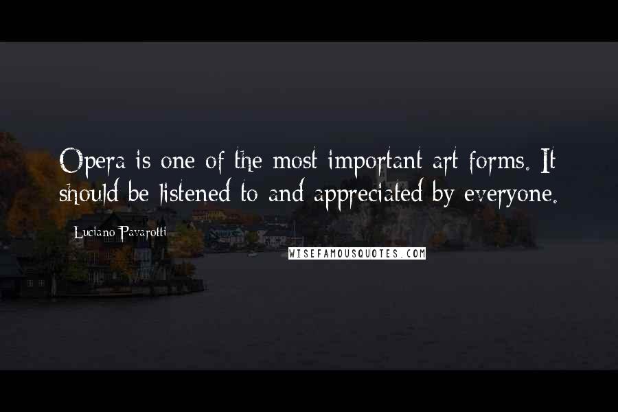 Luciano Pavarotti Quotes: Opera is one of the most important art forms. It should be listened to and appreciated by everyone.