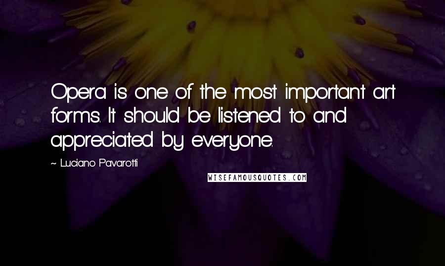 Luciano Pavarotti Quotes: Opera is one of the most important art forms. It should be listened to and appreciated by everyone.