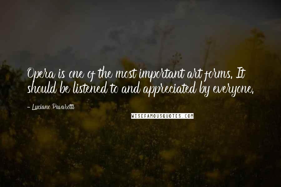 Luciano Pavarotti Quotes: Opera is one of the most important art forms. It should be listened to and appreciated by everyone.