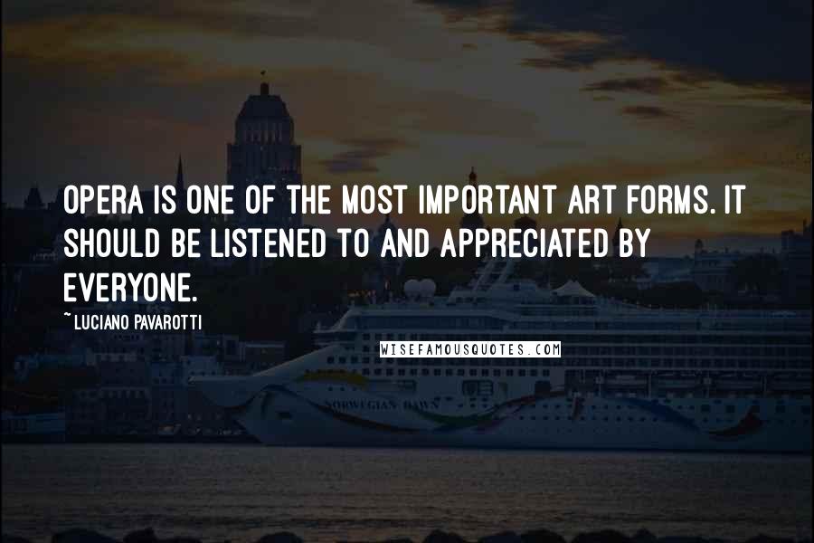 Luciano Pavarotti Quotes: Opera is one of the most important art forms. It should be listened to and appreciated by everyone.