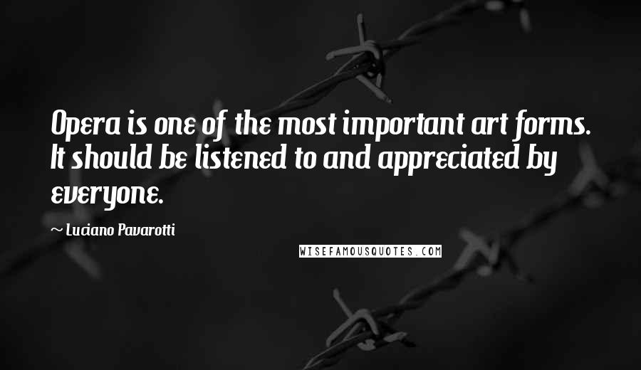 Luciano Pavarotti Quotes: Opera is one of the most important art forms. It should be listened to and appreciated by everyone.