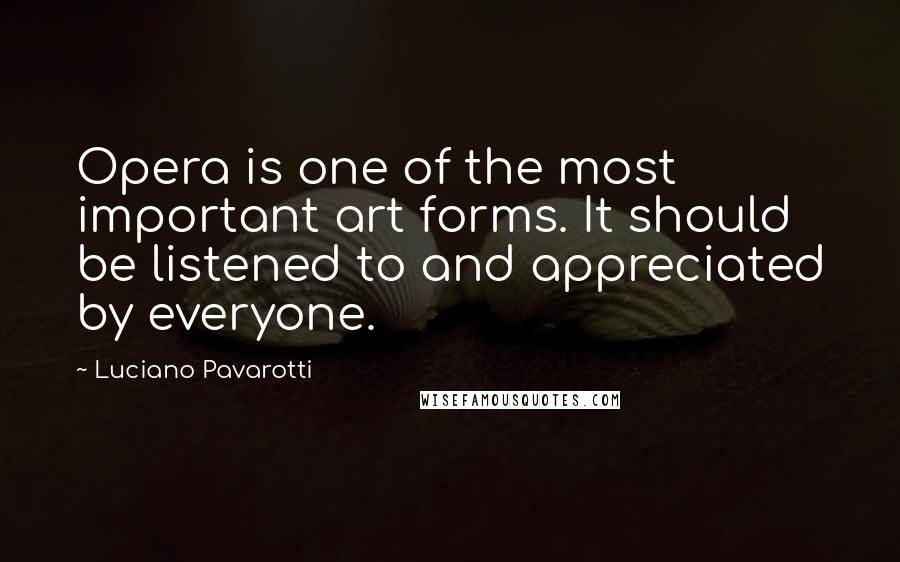 Luciano Pavarotti Quotes: Opera is one of the most important art forms. It should be listened to and appreciated by everyone.
