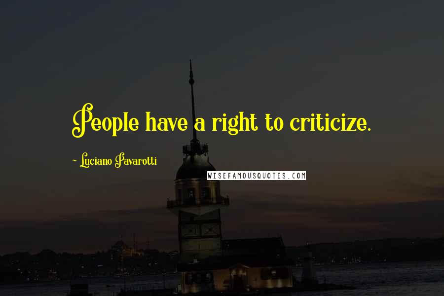 Luciano Pavarotti Quotes: People have a right to criticize.