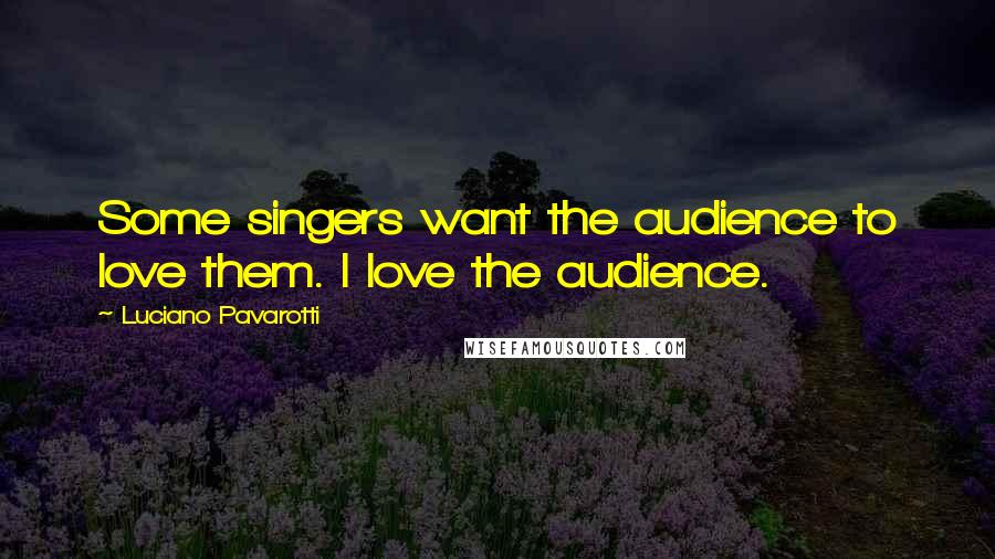 Luciano Pavarotti Quotes: Some singers want the audience to love them. I love the audience.