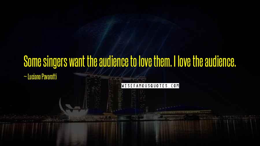Luciano Pavarotti Quotes: Some singers want the audience to love them. I love the audience.