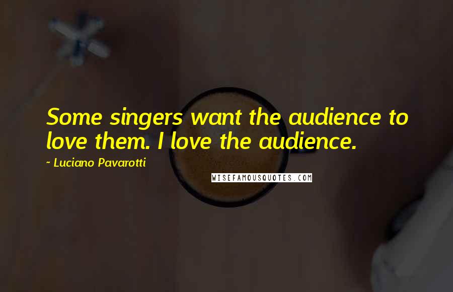 Luciano Pavarotti Quotes: Some singers want the audience to love them. I love the audience.