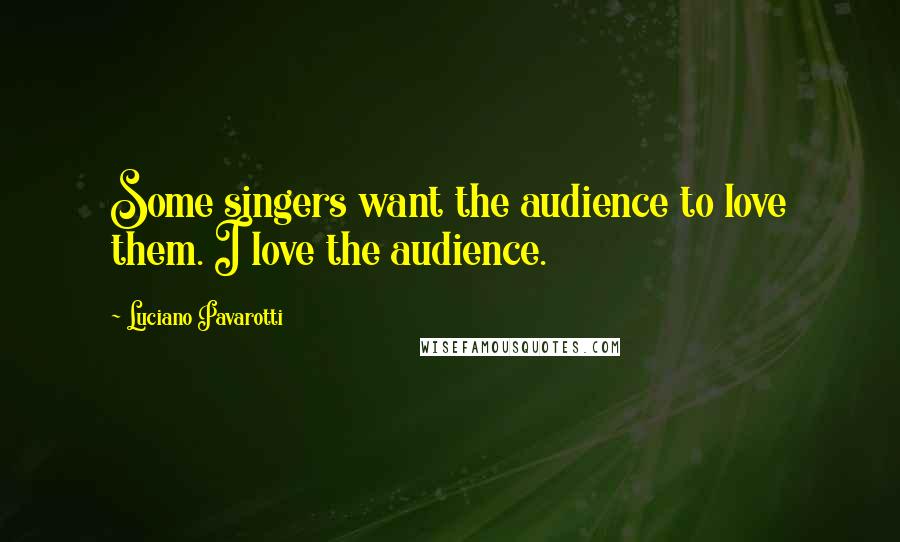 Luciano Pavarotti Quotes: Some singers want the audience to love them. I love the audience.