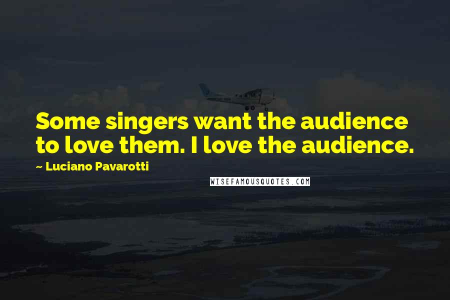 Luciano Pavarotti Quotes: Some singers want the audience to love them. I love the audience.