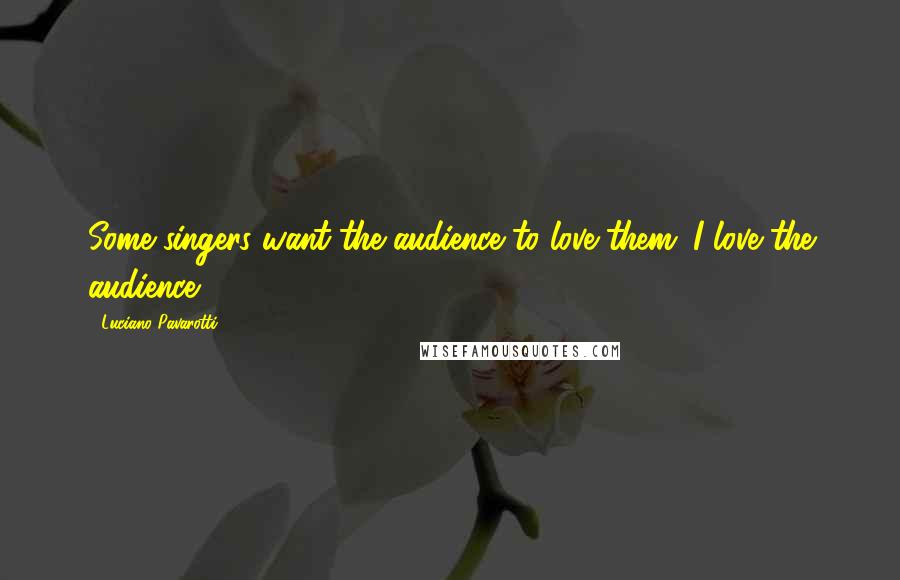 Luciano Pavarotti Quotes: Some singers want the audience to love them. I love the audience.
