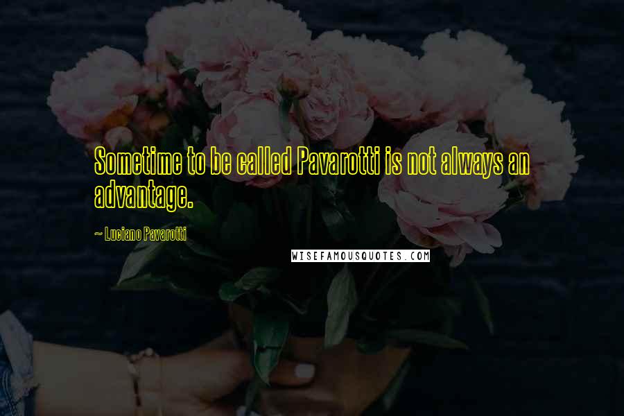 Luciano Pavarotti Quotes: Sometime to be called Pavarotti is not always an advantage.