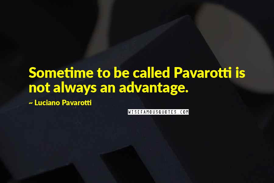 Luciano Pavarotti Quotes: Sometime to be called Pavarotti is not always an advantage.