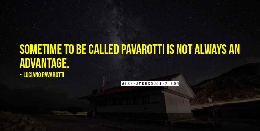 Luciano Pavarotti Quotes: Sometime to be called Pavarotti is not always an advantage.