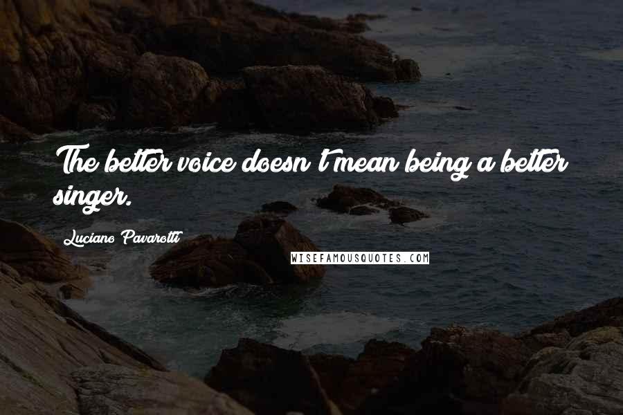 Luciano Pavarotti Quotes: The better voice doesn't mean being a better singer.