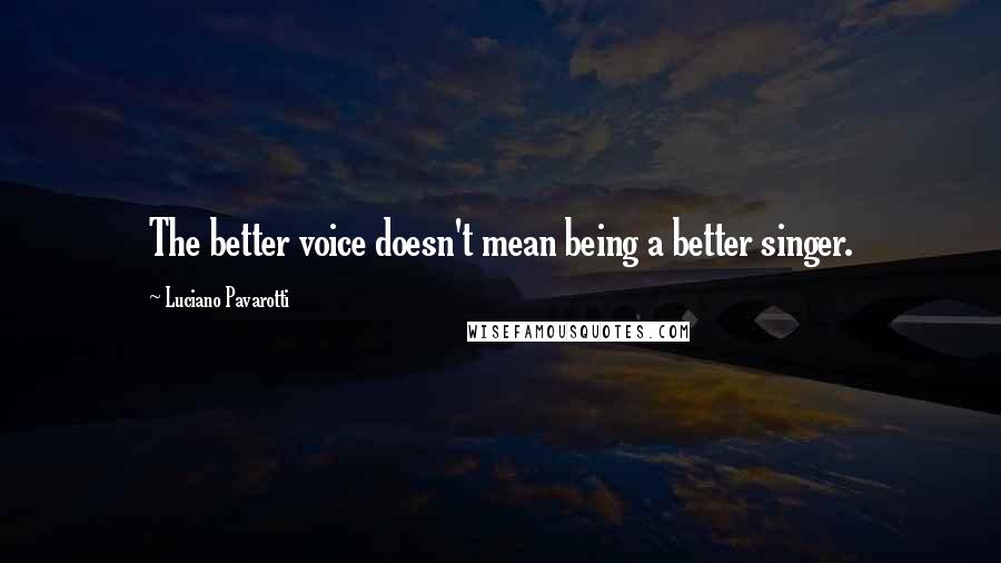 Luciano Pavarotti Quotes: The better voice doesn't mean being a better singer.