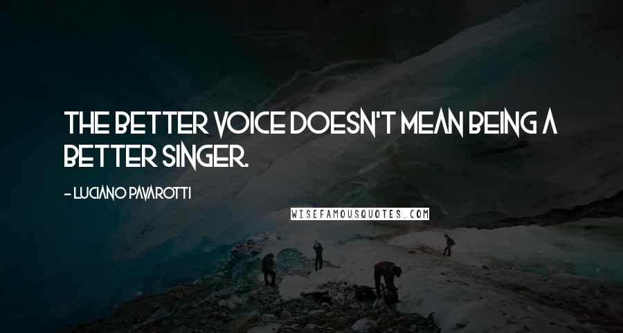 Luciano Pavarotti Quotes: The better voice doesn't mean being a better singer.