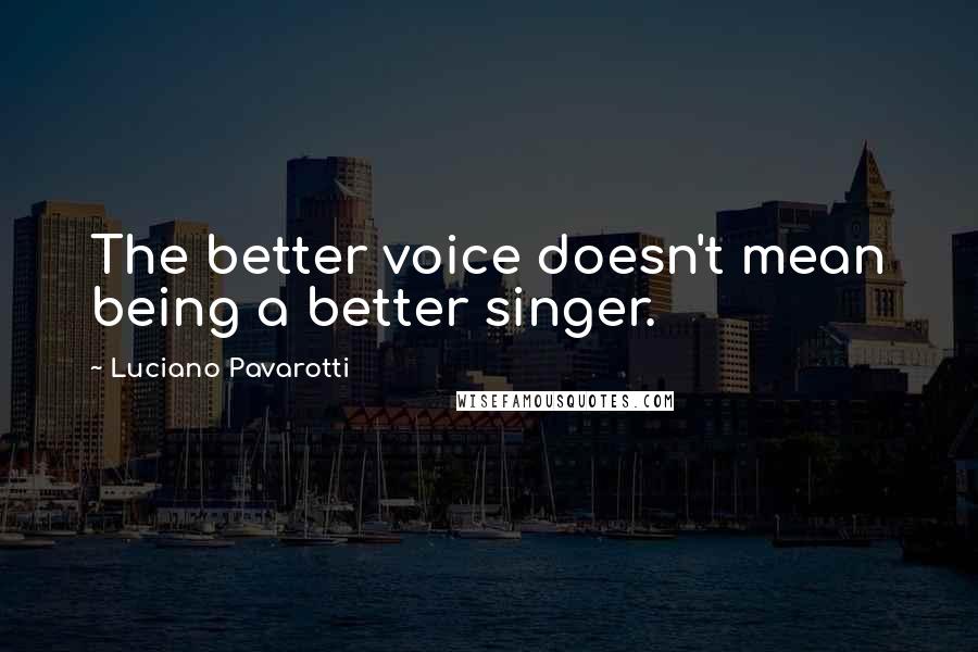 Luciano Pavarotti Quotes: The better voice doesn't mean being a better singer.