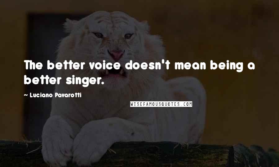 Luciano Pavarotti Quotes: The better voice doesn't mean being a better singer.