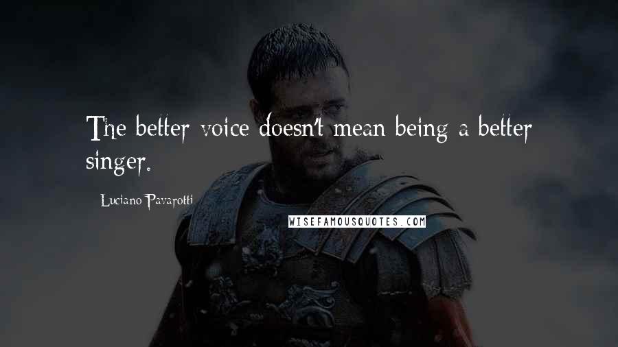 Luciano Pavarotti Quotes: The better voice doesn't mean being a better singer.