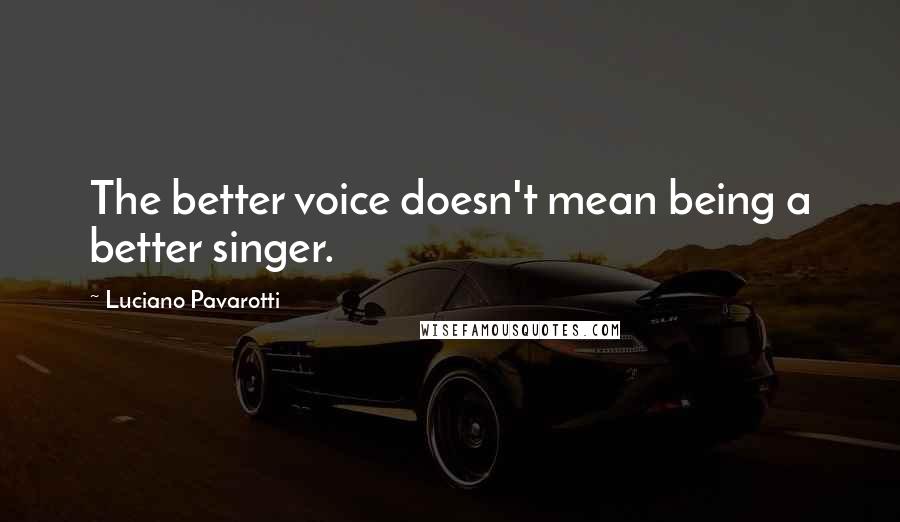 Luciano Pavarotti Quotes: The better voice doesn't mean being a better singer.