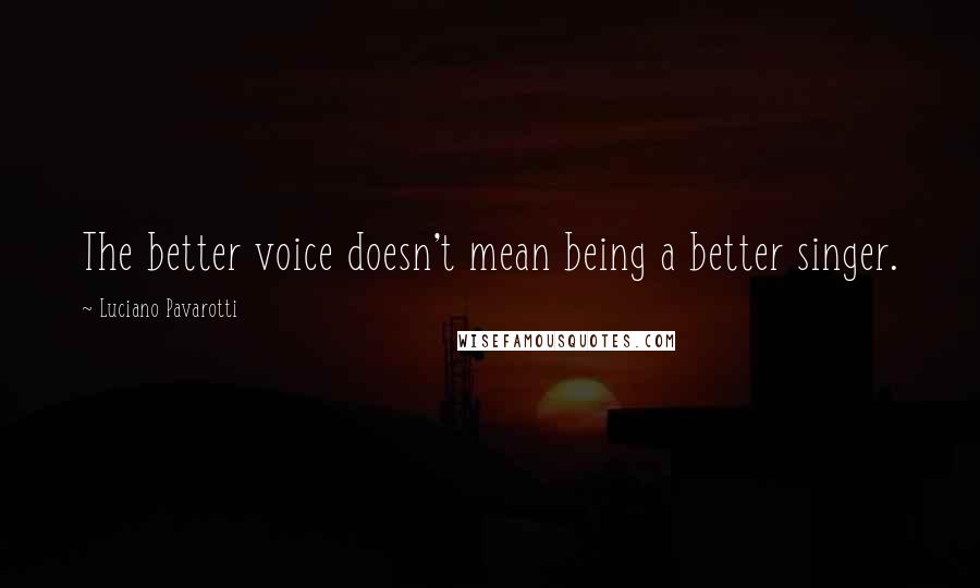 Luciano Pavarotti Quotes: The better voice doesn't mean being a better singer.