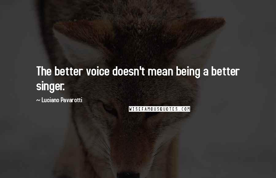 Luciano Pavarotti Quotes: The better voice doesn't mean being a better singer.