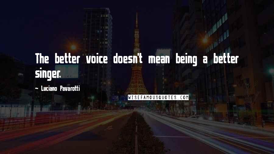 Luciano Pavarotti Quotes: The better voice doesn't mean being a better singer.