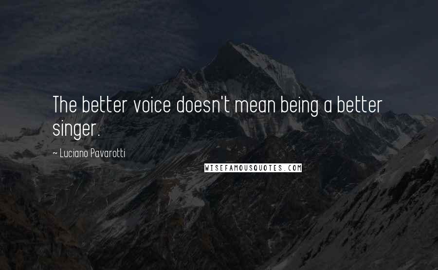 Luciano Pavarotti Quotes: The better voice doesn't mean being a better singer.