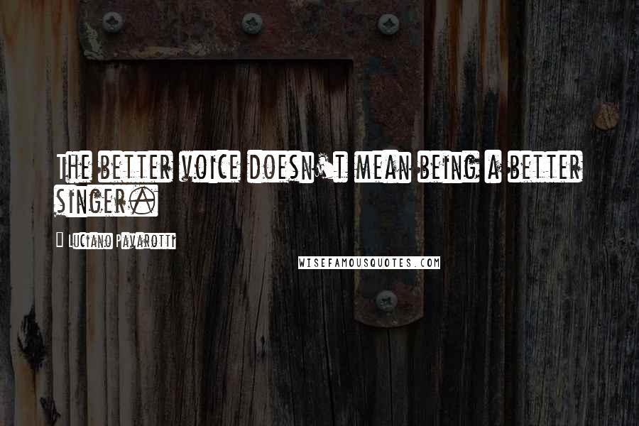 Luciano Pavarotti Quotes: The better voice doesn't mean being a better singer.