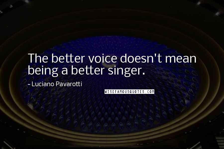 Luciano Pavarotti Quotes: The better voice doesn't mean being a better singer.