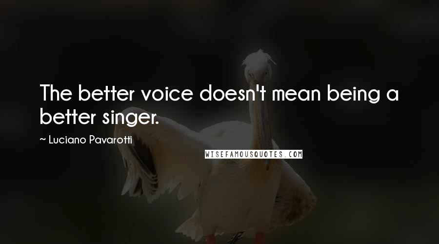 Luciano Pavarotti Quotes: The better voice doesn't mean being a better singer.