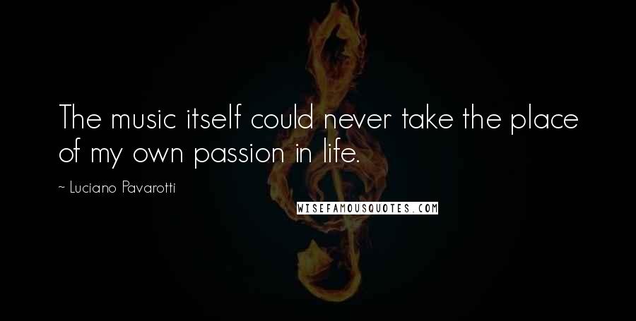 Luciano Pavarotti Quotes: The music itself could never take the place of my own passion in life.