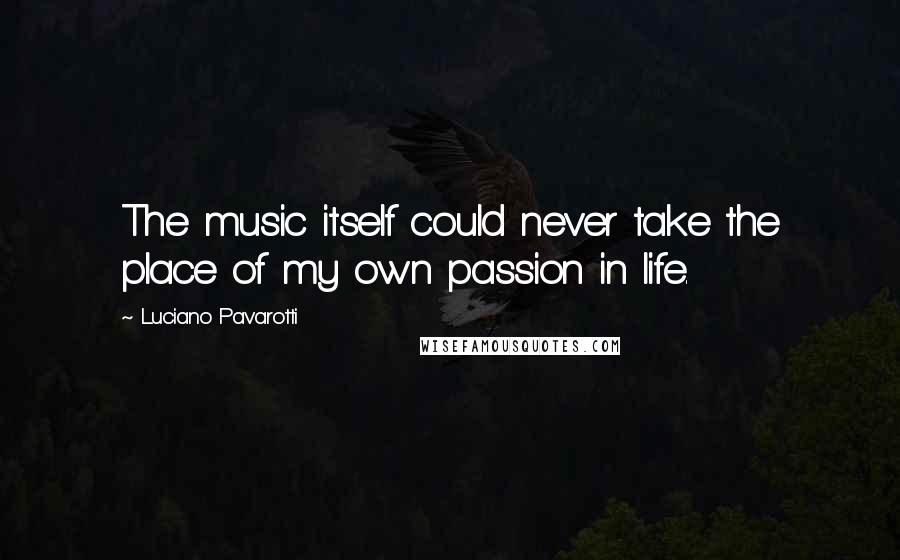 Luciano Pavarotti Quotes: The music itself could never take the place of my own passion in life.