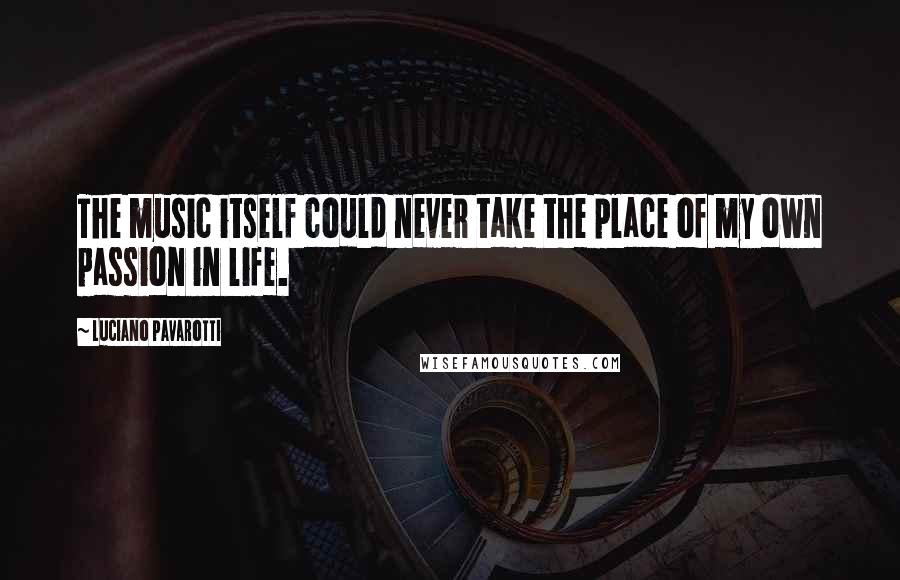 Luciano Pavarotti Quotes: The music itself could never take the place of my own passion in life.