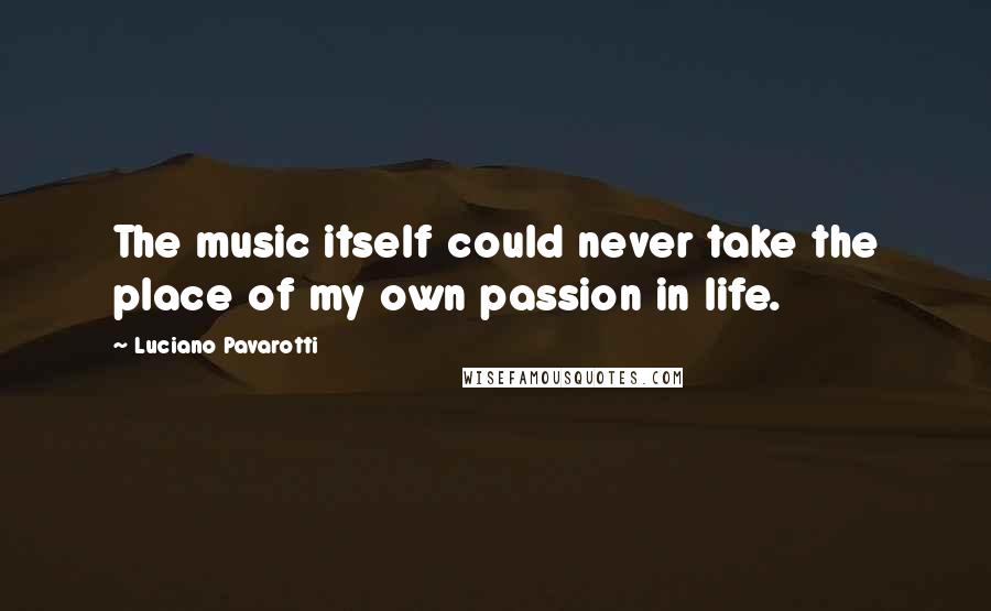 Luciano Pavarotti Quotes: The music itself could never take the place of my own passion in life.