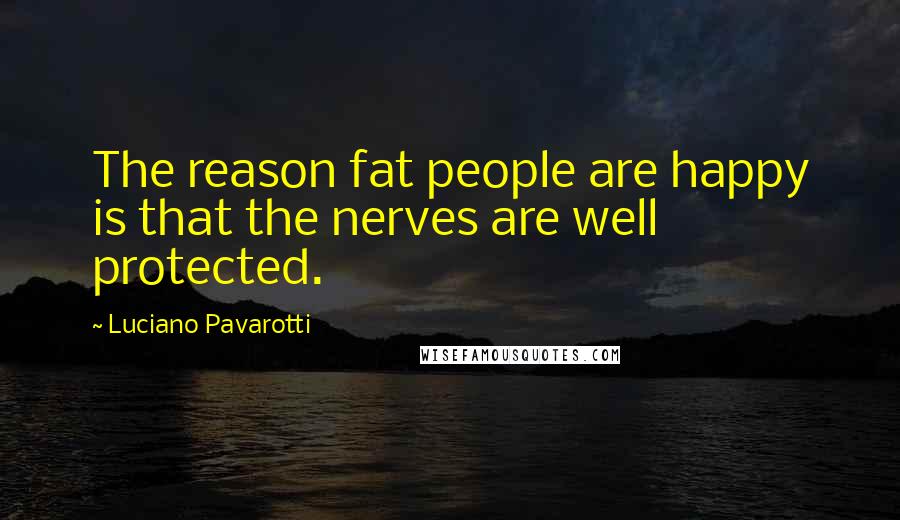 Luciano Pavarotti Quotes: The reason fat people are happy is that the nerves are well protected.