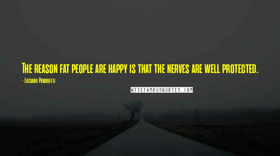 Luciano Pavarotti Quotes: The reason fat people are happy is that the nerves are well protected.