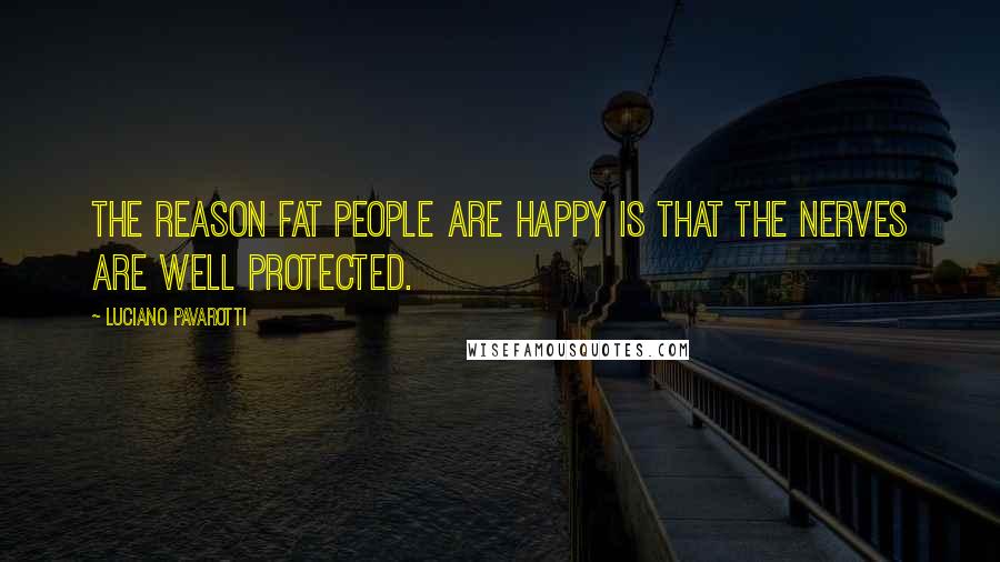 Luciano Pavarotti Quotes: The reason fat people are happy is that the nerves are well protected.