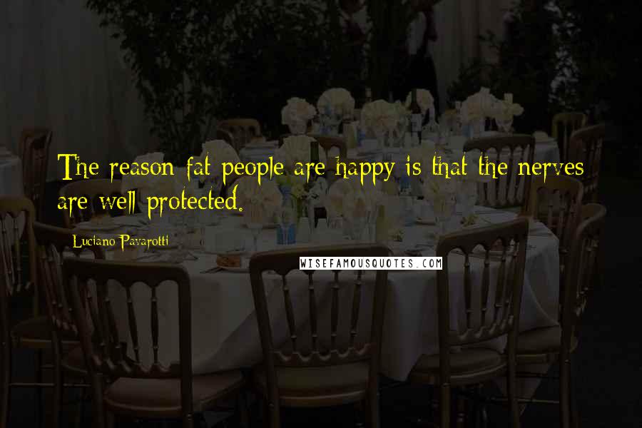 Luciano Pavarotti Quotes: The reason fat people are happy is that the nerves are well protected.